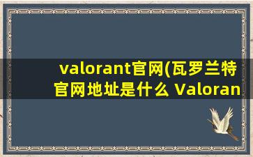 valorant官网(瓦罗兰特官网地址是什么 Valorant官网介绍)